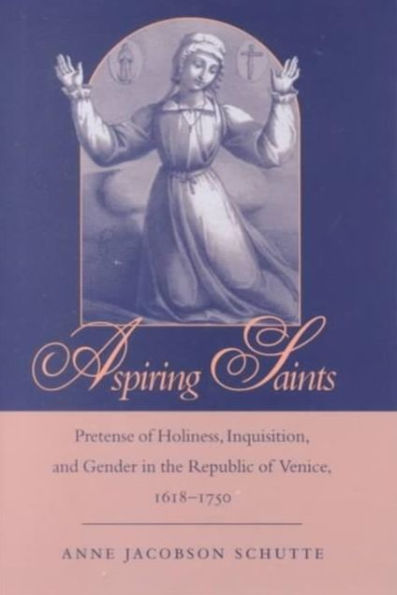 Aspiring Saints: Pretense of Holiness, Inquisition, and Gender the Republic Venice, 1618-1750