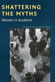 Title: Shattering the Myths: Women in Academe, Author: Judith Glazer-Raymo