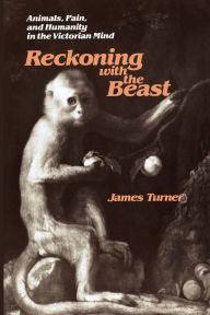 Title: Reckoning with the Beast: Animals, Pain, and Humanity in the Victorian Mind, Author: James C. Turner