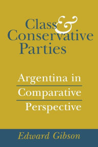 Title: Class and Conservative Parties: Argentina in Comparative Perspective, Author: Edward L. Gibson