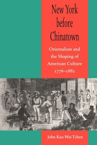 Title: New York before Chinatown: Orientalism and the Shaping of American Culture, 1776-1882 / Edition 1, Author: John Kuo Wei Tchen