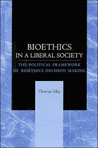 Title: Bioethics in a Liberal Society: The Political Framework of Bioethics Decision Making, Author: Thomas May