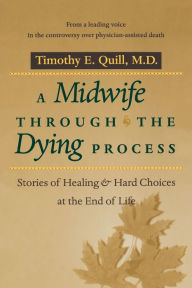 Title: A Midwife through the Dying Process: Stories of Healing and Hard Choices at the End of Life, Author: Timothy E. Quill MD