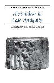 Title: Alexandria in Late Antiquity: Topography and Social Conflict, Author: Christopher Haas