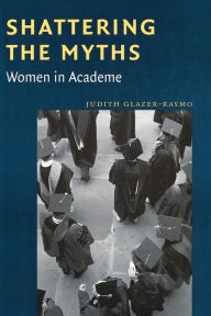Title: Shattering the Myths: Women in Academe, Author: Judith Glazer-Raymo