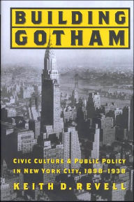 Title: Building Gotham: Civic Culture and Public Policy in New York City, 1898-1938, Author: Keith D. Revell