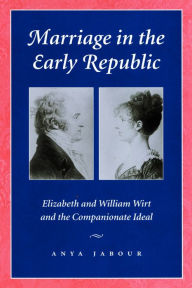 Title: Marriage in the Early Republic: Elizabeth and William Wirt and the Companionate Ideal, Author: Anya Jabour