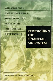 Title: Redesigning the Financial Aid System: Why Colleges and Universities Should Switch Roles with the Federal Government, Author: Robert B. Archibald