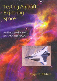 Title: Testing Aircraft, Exploring Space: An Illustrated History of NACA and NASA, Author: Roger E. Bilstein