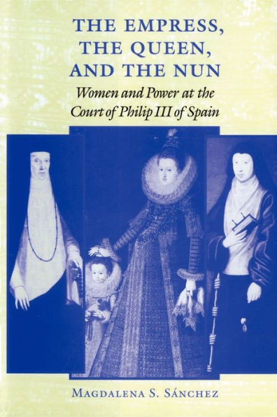 The Empress, the Queen, and the Nun: Women and Power at the Court of Philip III of Spain / Edition 1