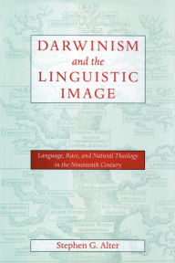 Title: Darwinism and the Linguistic Image: Language, Race, and Natural Theology in the Nineteenth Century, Author: Stephen G. Alter