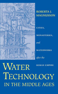 Title: Water Technology in the Middle Ages: Cities, Monasteries, and Waterworks after the Roman Empire, Author: Roberta J. Magnusson