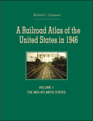 Title: A Railroad Atlas of the United States in 1946: Volume 1: The Mid-Atlantic States, Author: Richard C. Carpenter