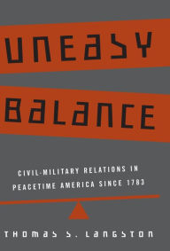 Title: Uneasy Balance: Civil-Military Relations in Peacetime America since 1783, Author: Thomas S. Langston