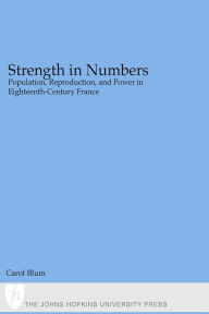 Title: Strength in Numbers: Population, Reproduction, and Power in Eighteenth-Century France, Author: Carol Blum