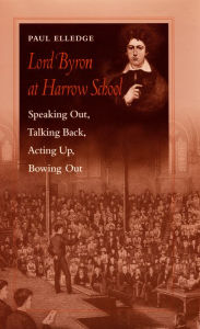 Title: Lord Byron at Harrow School: Speaking Out, Talking Back, Acting Up, Bowing Out, Author: Paul Elledge