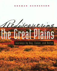 Title: Rediscovering the Great Plains: Journeys by Dog, Canoe, and Horse, Author: Norman Scott Henderson
