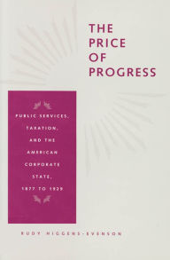 Title: The Price of Progress: Public Services, Taxation, and the American Corporate State, 1877 to 1929, Author: R. Rudy Higgens-Evenson