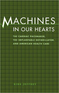 Title: Machines in Our Hearts: The Cardiac Pacemaker, the Implantable Defibrillator, and American Health Care, Author: Kirk Jeffrey