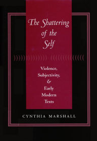 Title: The Shattering of the Self: Violence, Subjectivity, and Early Modern Texts, Author: Cynthia Marshall