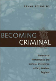 Title: Becoming Criminal: Transversal Performance and Cultural Dissidence in Early Modern England, Author: Bryan Reynolds