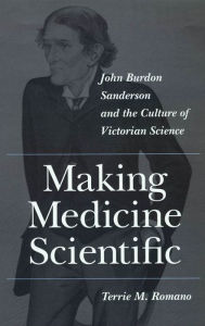 Title: Making Medicine Scientific: John Burdon Sanderson and the Culture of Victorian Science, Author: Terrie M. Romano