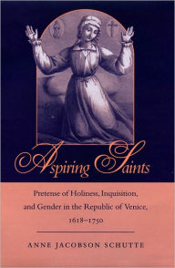 Title: Aspiring Saints: Pretense of Holiness, Inquisition, and Gender in the Republic of Venice, 1618-1750, Author: Anne Jacobson Schutte