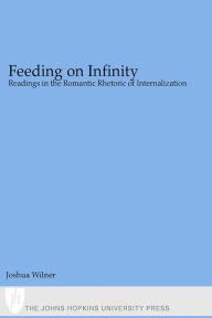 Title: Feeding on Infinity: Readings in the Romantic Rhetoric of Internalization, Author: Joshua Wilner