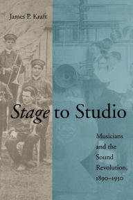 Title: Stage to Studio: Musicians and the Sound Revolution, 1890-1950, Author: James P. Kraft