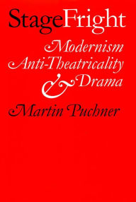 Title: Stage Fright: Modernism, Anti-Theatricality, and Drama, Author: Martin Puchner