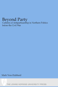 Title: Beyond Party: Cultures of Antipartisanship in Northern Politics before the Civil War, Author: Mark Voss-Hubbard