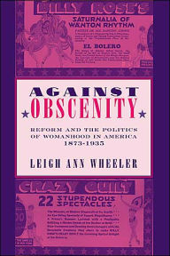 Title: Against Obscenity: Reform and the Politics of Womanhood in America, 1873-1935, Author: Leigh Ann Wheeler