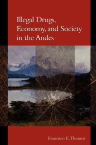 Title: Illegal Drugs, Economy, and Society in the Andes / Edition 1, Author: Francisco E. Thoumi