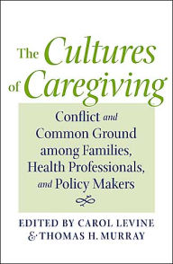 Title: The Cultures of Caregiving: Conflict and Common Ground among Families, Health Professionals, and Policy Makers, Author: Carol Levine MA