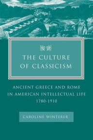 Title: The Culture of Classicism: Ancient Greece and Rome in American Intellectual Life, 1780-1910 / Edition 1, Author: Caroline Winterer