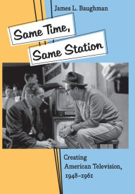 Title: Same Time, Same Station: Creating American Television, 1948-1961, Author: James L. Baughman