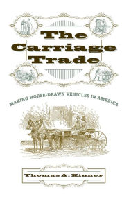 Title: The Carriage Trade: Making Horse-Drawn Vehicles in America, Author: Thomas A. Kinney