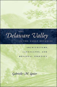 Title: The Delaware Valley in the Early Republic: Architecture, Landscape, and Regional Identity, Author: Gabrielle M. Lanier