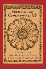 Title: Securing the Commonwealth: Debt, Speculation, and Writing in the Making of Early America, Author: Jennifer J. Baker