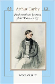 Title: Arthur Cayley: Mathematician Laureate of the Victorian Age, Author: Tony Crilly
