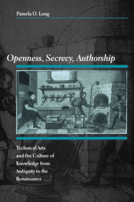 Title: Openness, Secrecy, Authorship: Technical Arts and the Culture of Knowledge from Antiquity to the Renaissance, Author: Pamela O. Long