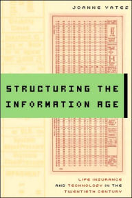 Title: Structuring the Information Age: Life Insurance and Technology in the Twentieth Century, Author: JoAnne Yates