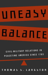 Title: Uneasy Balance: Civil-Military Relations in Peacetime America since 1783, Author: Thomas S. Langston