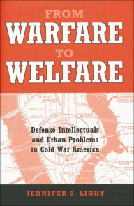 Title: From Warfare to Welfare: Defense Intellectuals and Urban Problems in Cold War America, Author: Jennifer S. Light