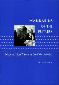 Title: Mandarins of the Future: Modernization Theory in Cold War America, Author: Nils Gilman