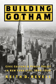 Title: Building Gotham: Civic Culture and Public Policy in New York City, 1898-1938, Author: Keith D. Revell
