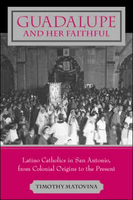 Title: Guadalupe and Her Faithful: Latino Catholics in San Antonio, from Colonial Origins to the Present, Author: Timothy Matovina