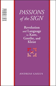 Title: Passions of the Sign: Revolution and Language in Kant, Goethe, and Kleist, Author: Andreas Gailus