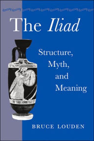 Title: The Iliad: Structure, Myth, and Meaning, Author: Bruce Louden
