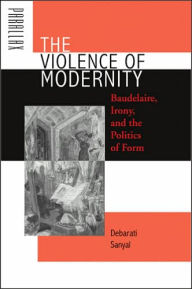 Title: The Violence of Modernity: Baudelaire, Irony, and the Politics of Form, Author: Debarati Sanyal